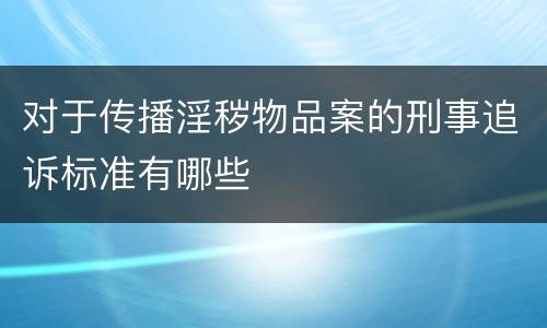 对于传播淫秽物品案的刑事追诉标准有哪些