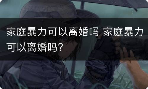 家庭暴力可以离婚吗 家庭暴力可以离婚吗?