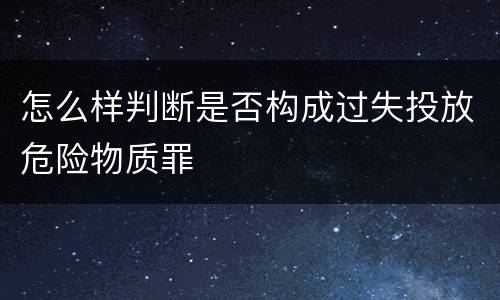 怎么样判断是否构成过失投放危险物质罪