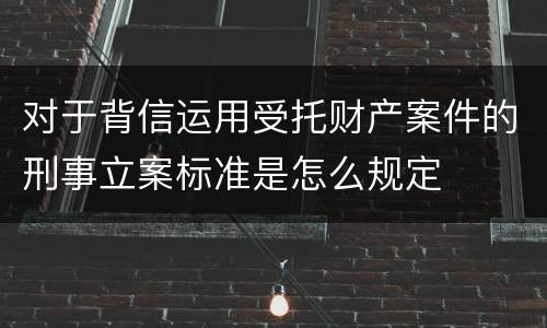 对于背信运用受托财产案件的刑事立案标准是怎么规定