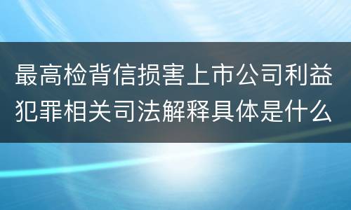 最高检背信损害上市公司利益犯罪相关司法解释具体是什么重要规定