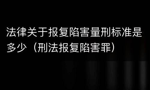 法律关于报复陷害量刑标准是多少（刑法报复陷害罪）