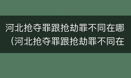 河北抢夺罪跟抢劫罪不同在哪（河北抢夺罪跟抢劫罪不同在哪里）