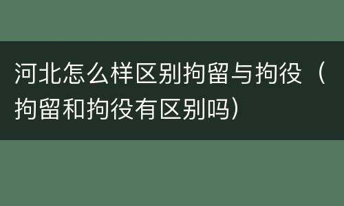 河北怎么样区别拘留与拘役（拘留和拘役有区别吗）