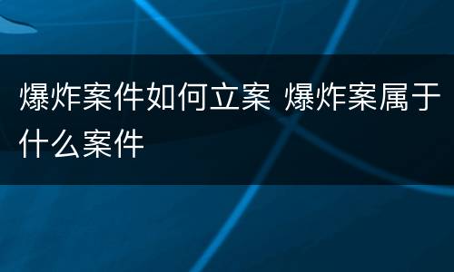 爆炸案件如何立案 爆炸案属于什么案件