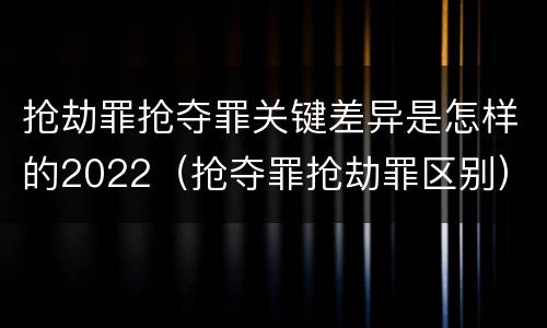 抢劫罪抢夺罪关键差异是怎样的2022（抢夺罪抢劫罪区别）