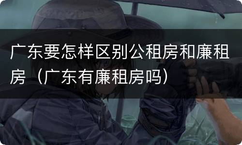 广东要怎样区别公租房和廉租房（广东有廉租房吗）