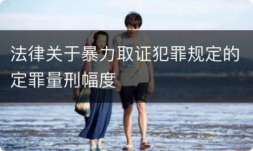 法律关于暴力取证犯罪规定的定罪量刑幅度