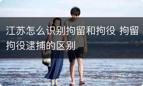 江苏怎么识别拘留和拘役 拘留拘役逮捕的区别