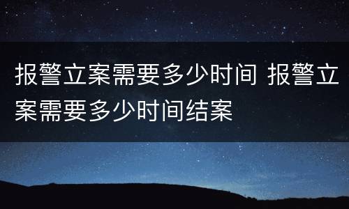 报警立案需要多少时间 报警立案需要多少时间结案