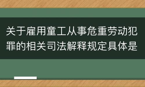 关于雇用童工从事危重劳动犯罪的相关司法解释规定具体是什么