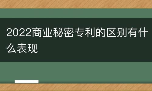 2022商业秘密专利的区别有什么表现