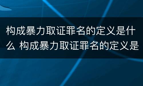 构成暴力取证罪名的定义是什么 构成暴力取证罪名的定义是什么呢