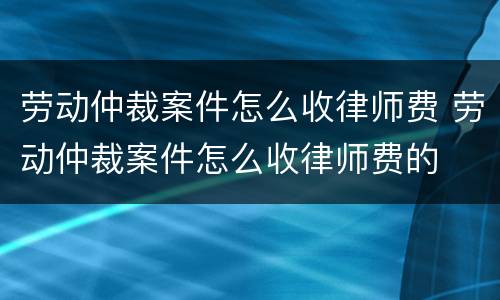 劳动仲裁案件怎么收律师费 劳动仲裁案件怎么收律师费的