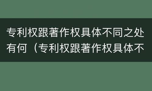 专利权跟著作权具体不同之处有何（专利权跟著作权具体不同之处有何不同）