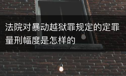 法院对暴动越狱罪规定的定罪量刑幅度是怎样的