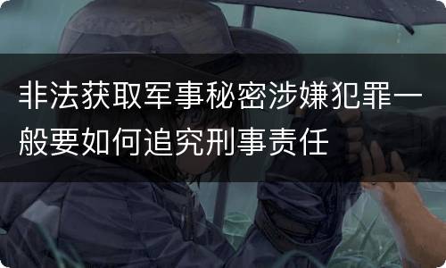 非法获取军事秘密涉嫌犯罪一般要如何追究刑事责任