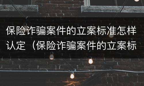 保险诈骗案件的立案标准怎样认定（保险诈骗案件的立案标准怎样认定的）