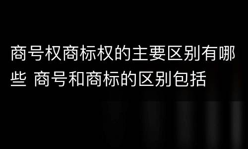 商号权商标权的主要区别有哪些 商号和商标的区别包括