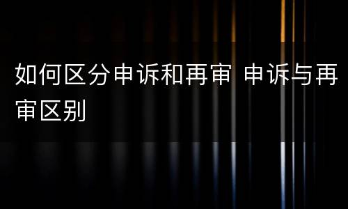 如何区分申诉和再审 申诉与再审区别