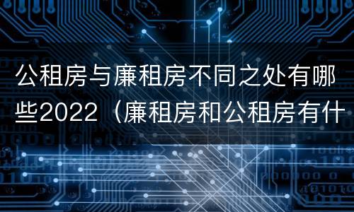公租房与廉租房不同之处有哪些2022（廉租房和公租房有什么不同）