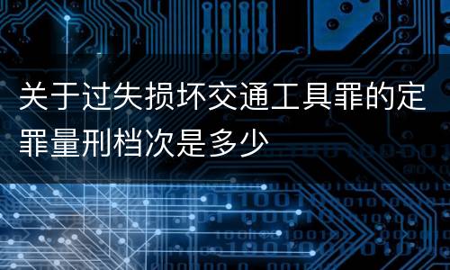 关于过失损坏交通工具罪的定罪量刑档次是多少