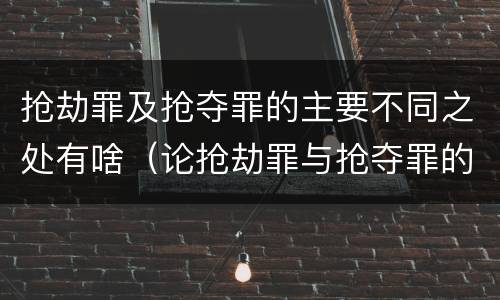 抢劫罪及抢夺罪的主要不同之处有啥（论抢劫罪与抢夺罪的区别）