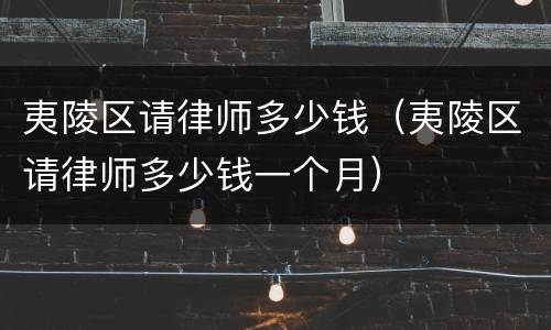 夷陵区请律师多少钱（夷陵区请律师多少钱一个月）