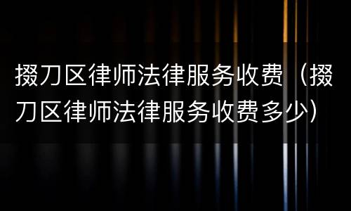 掇刀区律师法律服务收费（掇刀区律师法律服务收费多少）