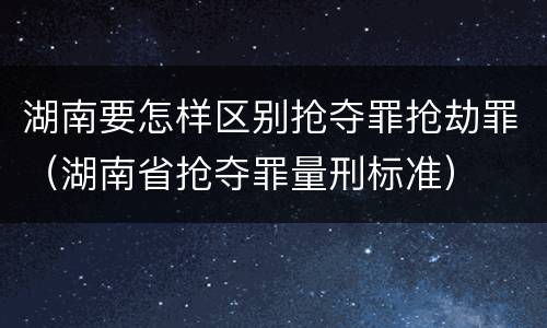 湖南要怎样区别抢夺罪抢劫罪（湖南省抢夺罪量刑标准）
