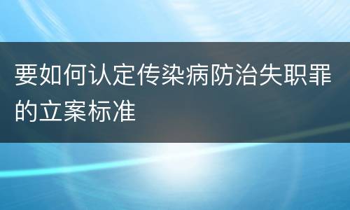 要如何认定传染病防治失职罪的立案标准