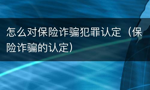 怎么对保险诈骗犯罪认定（保险诈骗的认定）