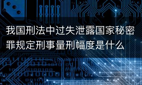我国刑法中过失泄露国家秘密罪规定刑事量刑幅度是什么