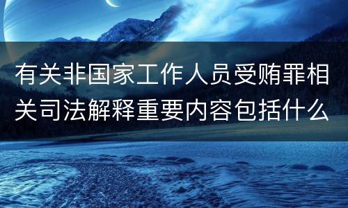 有关非国家工作人员受贿罪相关司法解释重要内容包括什么