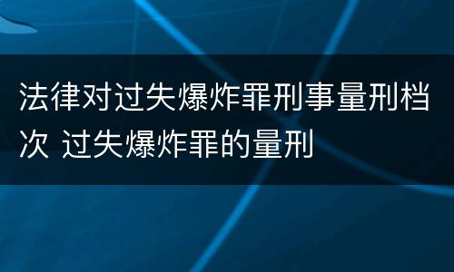 法律对过失爆炸罪刑事量刑档次 过失爆炸罪的量刑