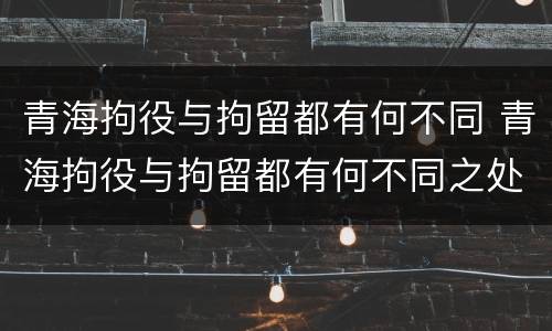 青海拘役与拘留都有何不同 青海拘役与拘留都有何不同之处