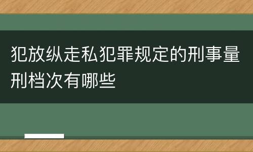 犯放纵走私犯罪规定的刑事量刑档次有哪些