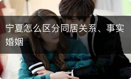 宁夏怎么区分同居关系、事实婚姻