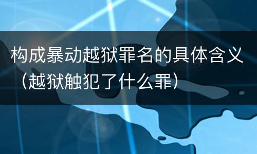 构成暴动越狱罪名的具体含义（越狱触犯了什么罪）
