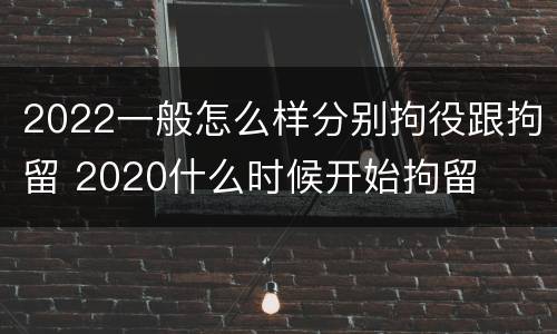 2022一般怎么样分别拘役跟拘留 2020什么时候开始拘留