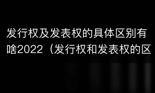 发行权及发表权的具体区别有啥2022（发行权和发表权的区别）