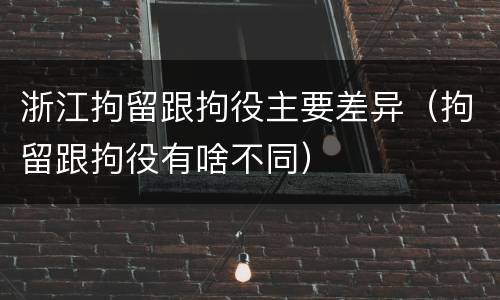 浙江拘留跟拘役主要差异（拘留跟拘役有啥不同）