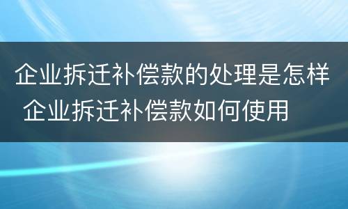 企业拆迁补偿款的处理是怎样 企业拆迁补偿款如何使用