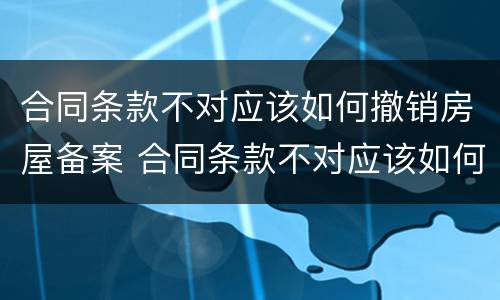 合同条款不对应该如何撤销房屋备案 合同条款不对应该如何撤销房屋备案呢