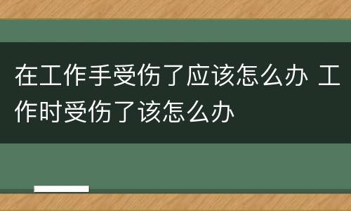 在工作手受伤了应该怎么办 工作时受伤了该怎么办