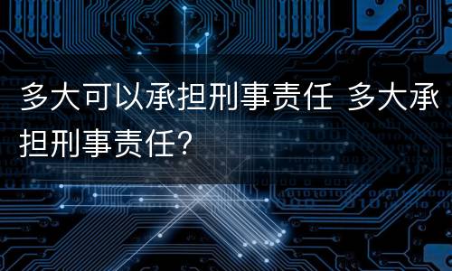 多大可以承担刑事责任 多大承担刑事责任?