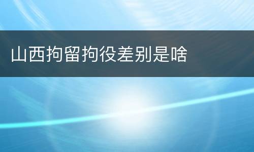 山西拘留拘役差别是啥