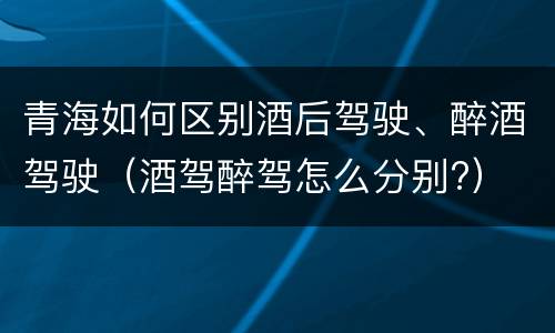 青海如何区别酒后驾驶、醉酒驾驶（酒驾醉驾怎么分别?）