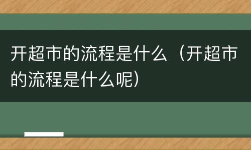 开超市的流程是什么（开超市的流程是什么呢）