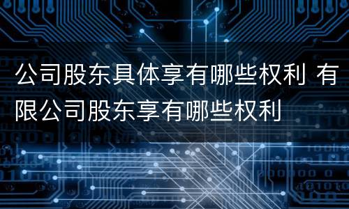 公司股东具体享有哪些权利 有限公司股东享有哪些权利
